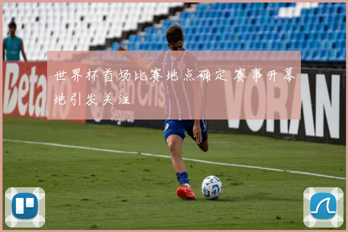 世界杯首场比赛地点确定 赛事开幕地引发关注