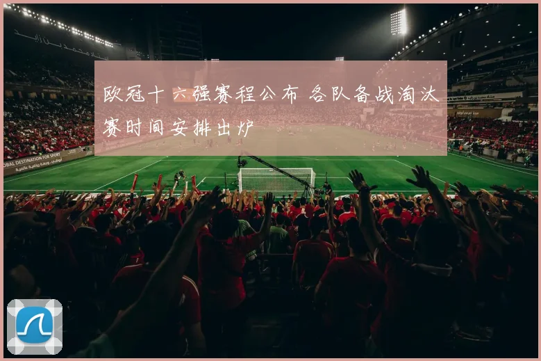 欧冠十六强赛程公布 各队备战淘汰赛时间安排出炉