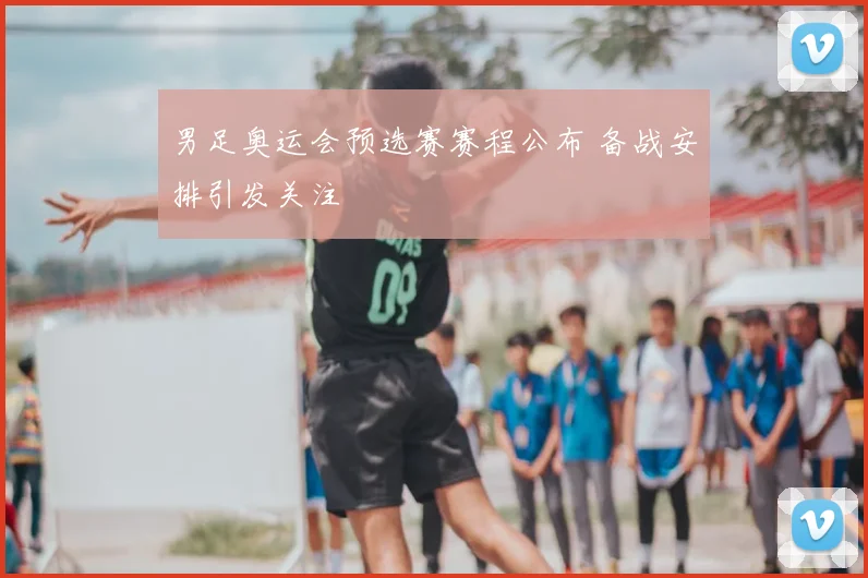 男足奥运会预选赛赛程公布 备战安排引发关注