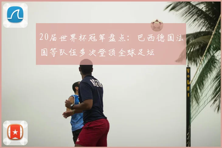 20届世界杯冠军盘点：巴西德国法国等队伍多次登顶全球足坛