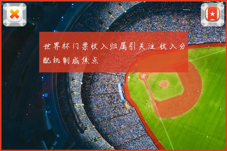 世界杯门票收入归属引关注 收入分配机制成焦点