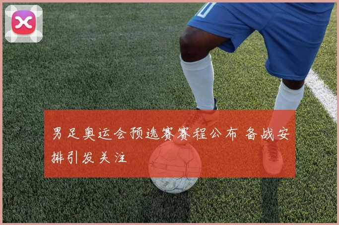 男足奥运会预选赛赛程公布 备战安排引发关注