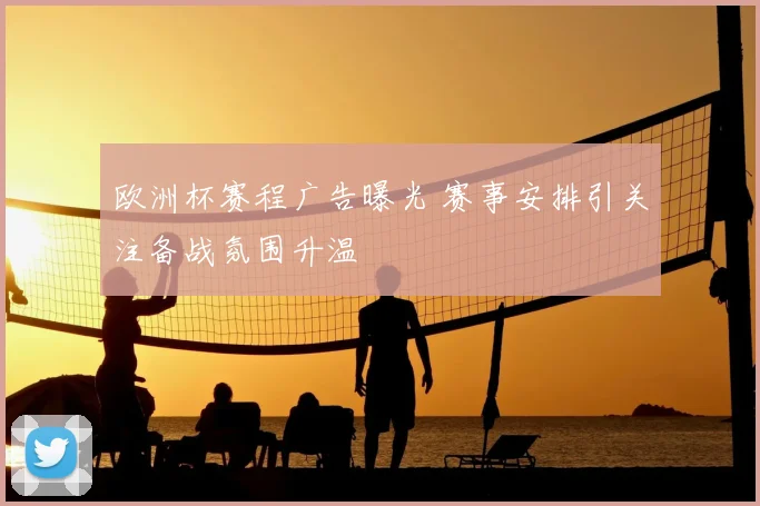 欧洲杯赛程广告曝光 赛事安排引关注备战氛围升温