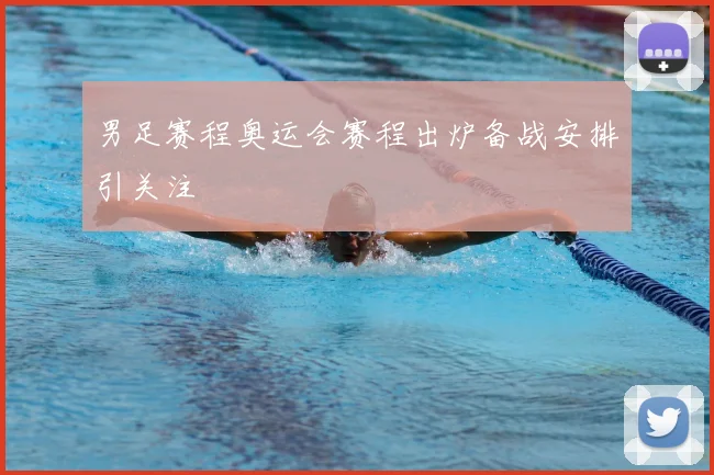 男足赛程奥运会赛程出炉备战安排引关注