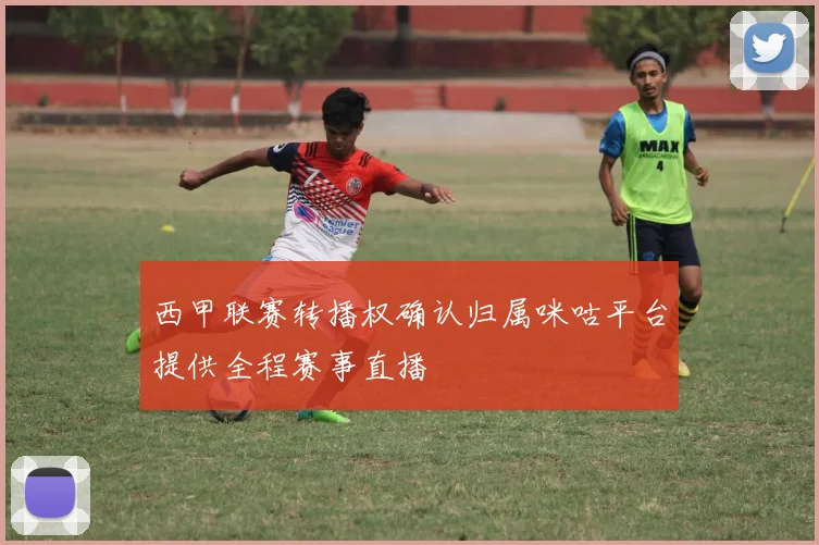 西甲联赛转播权确认归属咪咕平台提供全程赛事直播