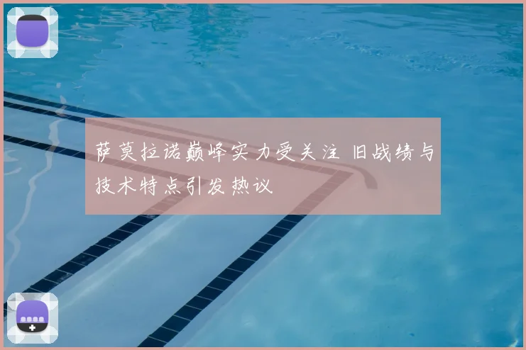萨莫拉诺巅峰实力受关注 旧战绩与技术特点引发热议