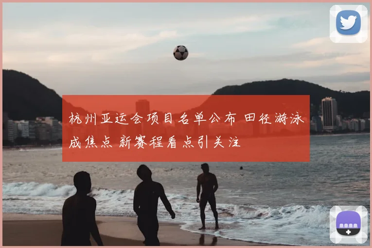 杭州亚运会项目名单公布 田径游泳成焦点 新赛程看点引关注