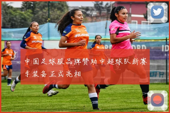 中国足球服品牌赞助中超球队新赛季装备正式亮相