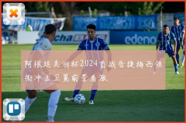 阿根廷美洲杯2024首战告捷梅西领衔冲击卫冕前景看涨
