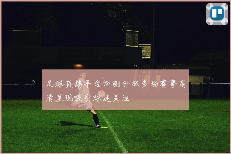 足球直播平台评测升级多场赛事高清呈现吸引球迷关注