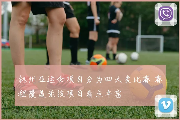 杭州亚运会项目分为四大类比赛 赛程覆盖竞技项目看点丰富