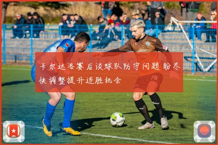 卡尔达洛赛后谈球队防守问题 盼尽快调整提升连胜机会
