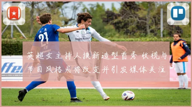 英超女主持人换新造型首秀 收视与节目风格或将改变并引发媒体关注