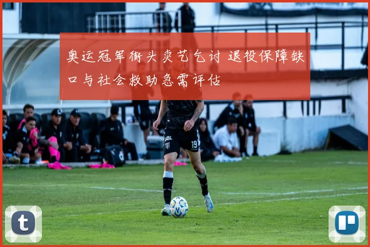 奥运冠军街头卖艺乞讨 退役保障缺口与社会救助急需评估