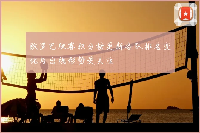 欧罗巴联赛积分榜更新各队排名变化与出线形势受关注