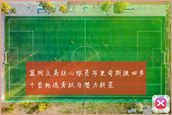篮网交易核心球员布里奇斯换回多个首轮选秀权与潜力新星
