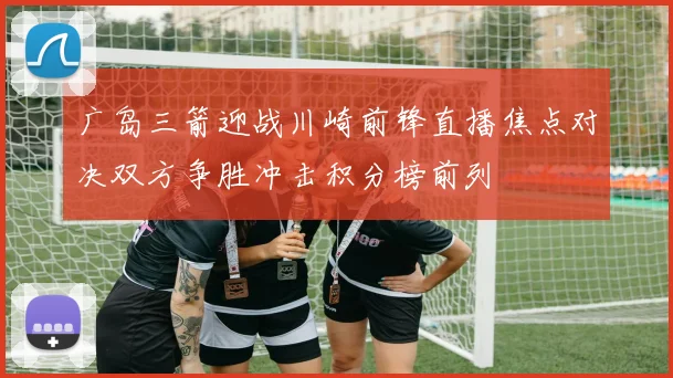 广岛三箭迎战川崎前锋直播焦点对决双方争胜冲击积分榜前列