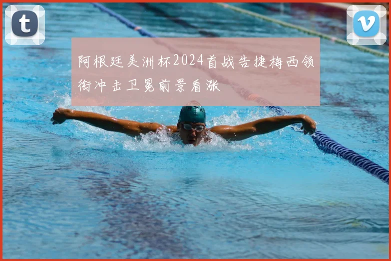 阿根廷美洲杯2024首战告捷梅西领衔冲击卫冕前景看涨