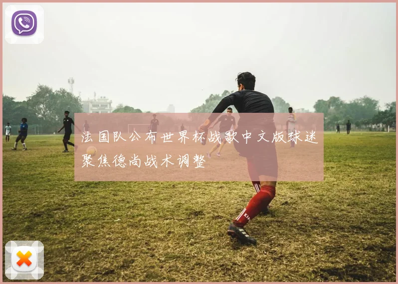 法国队公布世界杯战歌中文版球迷聚焦德尚战术调整