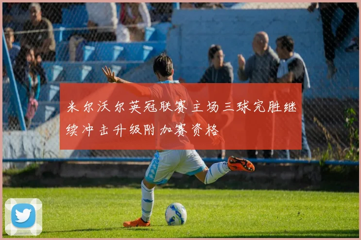 米尔沃尔英冠联赛主场三球完胜继续冲击升级附加赛资格