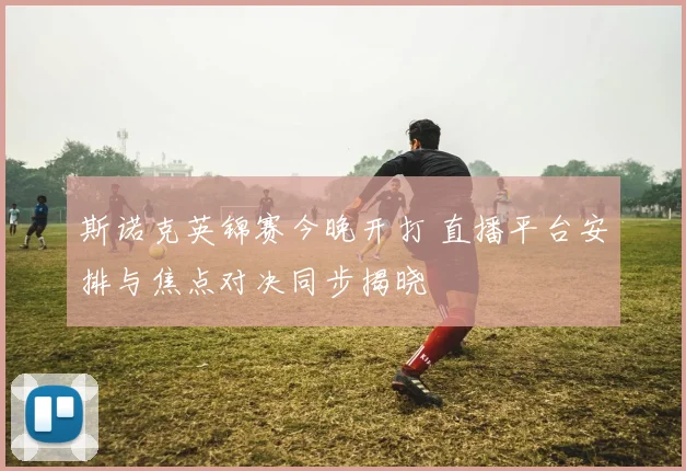斯诺克英锦赛今晚开打 直播平台安排与焦点对决同步揭晓
