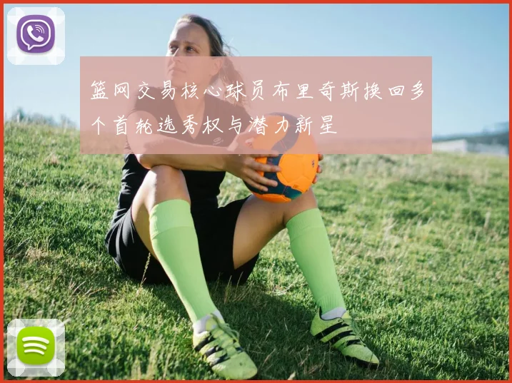 篮网交易核心球员布里奇斯换回多个首轮选秀权与潜力新星