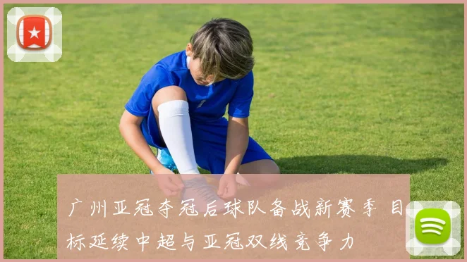 广州亚冠夺冠后球队备战新赛季 目标延续中超与亚冠双线竞争力