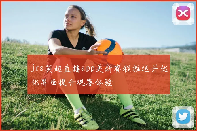 jrs英超直播app更新赛程推送并优化界面提升观赛体验