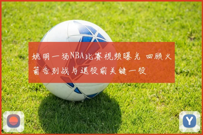 姚明一场NBA比赛视频曝光 回顾火箭告别战与退役前关键一役