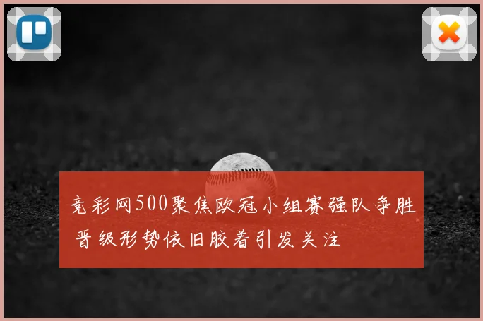 竞彩网500聚焦欧冠小组赛强队争胜 晋级形势依旧胶着引发关注
