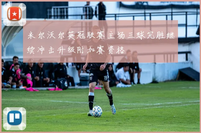 米尔沃尔英冠联赛主场三球完胜继续冲击升级附加赛资格