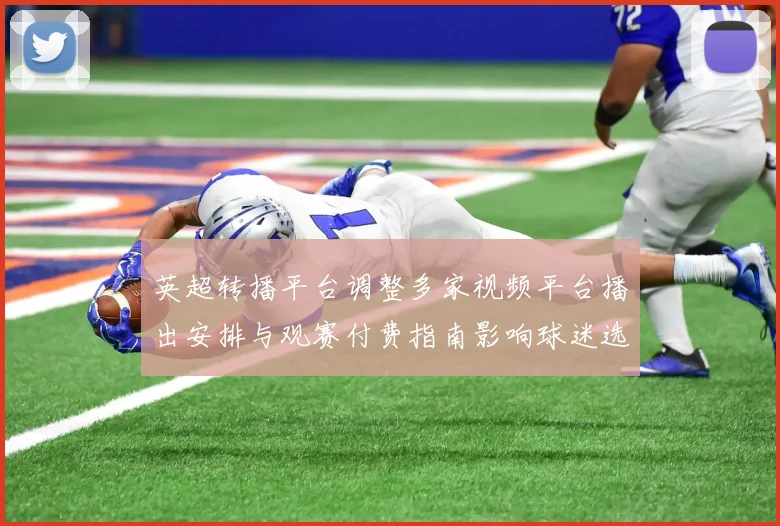 英超转播平台调整多家视频平台播出安排与观赛付费指南影响球迷选择