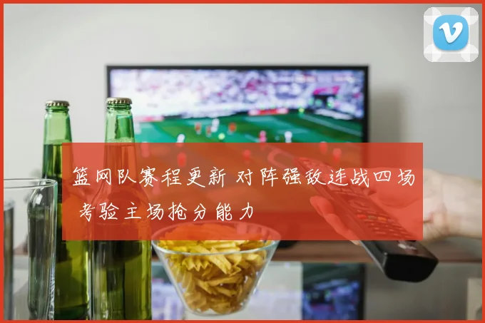 篮网队赛程更新 对阵强敌连战四场 考验主场抢分能力