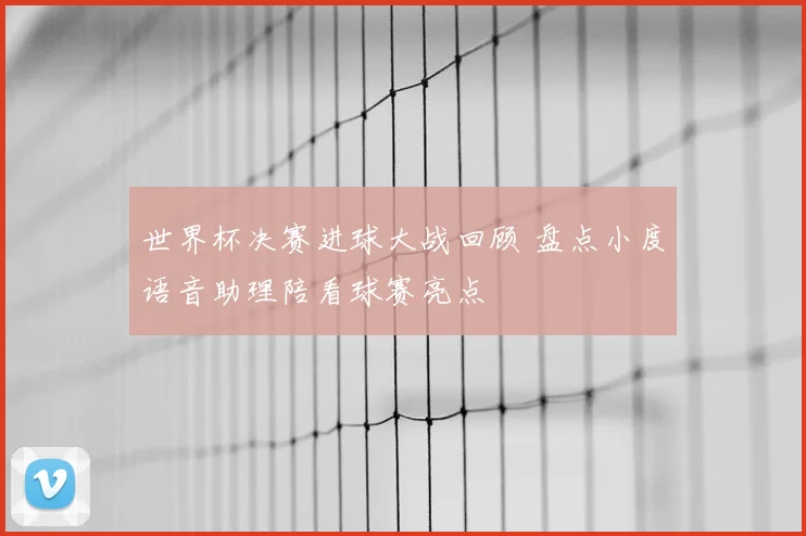 世界杯决赛进球大战回顾 盘点小度语音助理陪看球赛亮点
