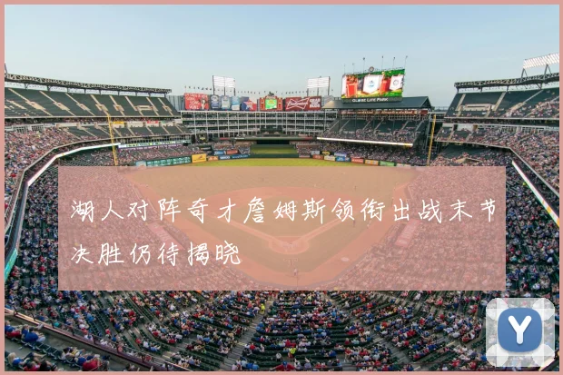 湖人对阵奇才詹姆斯领衔出战末节决胜仍待揭晓