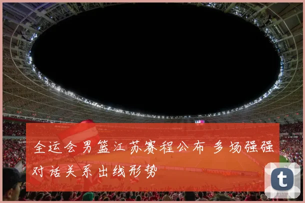 全运会男篮江苏赛程公布 多场强强对话关系出线形势