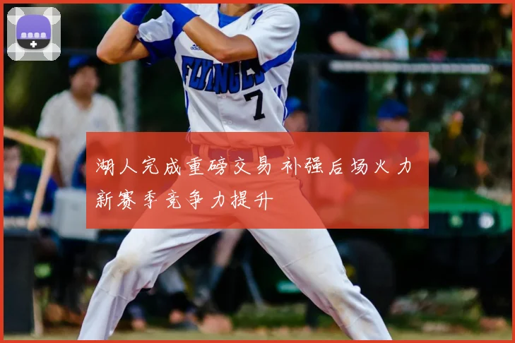 湖人完成重磅交易 补强后场火力 新赛季竞争力提升