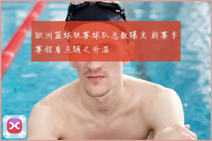 欧洲篮球联赛球队总数曝光 新赛季赛程看点随之升温