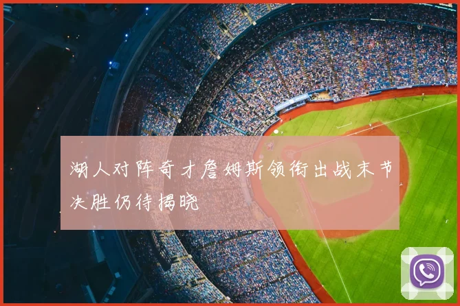 湖人对阵奇才詹姆斯领衔出战末节决胜仍待揭晓