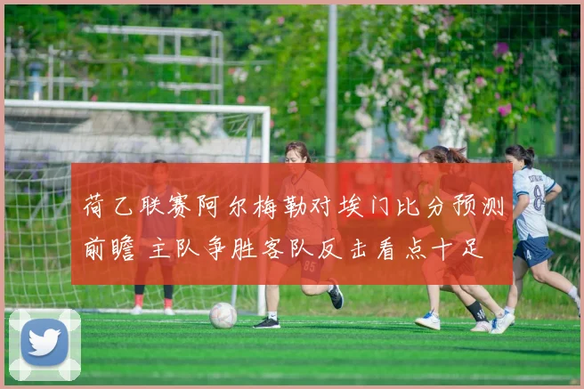 荷乙联赛阿尔梅勒对埃门比分预测前瞻 主队争胜客队反击看点十足