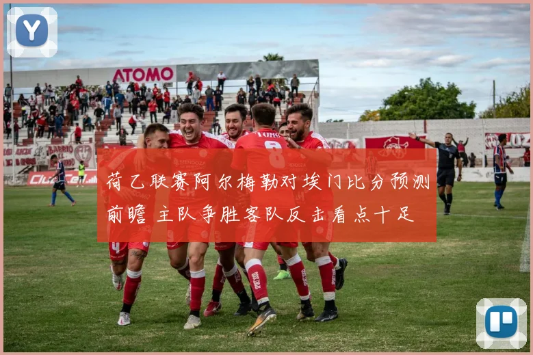 荷乙联赛阿尔梅勒对埃门比分预测前瞻 主队争胜客队反击看点十足