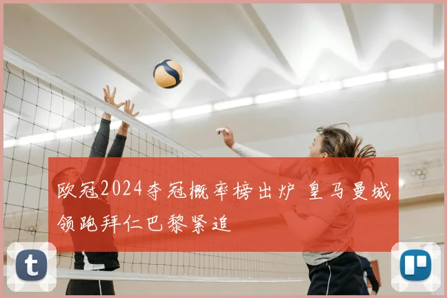 欧冠2024夺冠概率榜出炉 皇马曼城领跑拜仁巴黎紧追