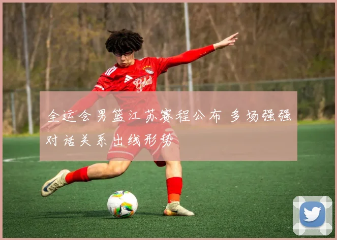 全运会男篮江苏赛程公布 多场强强对话关系出线形势