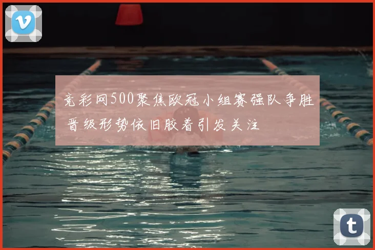 竞彩网500聚焦欧冠小组赛强队争胜 晋级形势依旧胶着引发关注