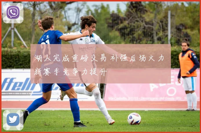 湖人完成重磅交易 补强后场火力 新赛季竞争力提升