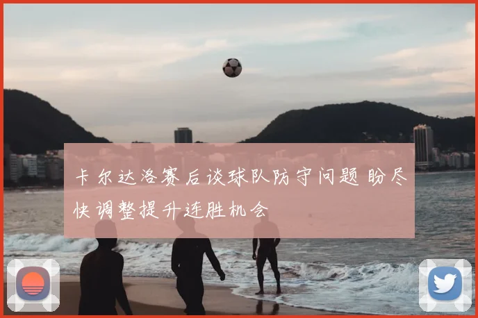 卡尔达洛赛后谈球队防守问题 盼尽快调整提升连胜机会