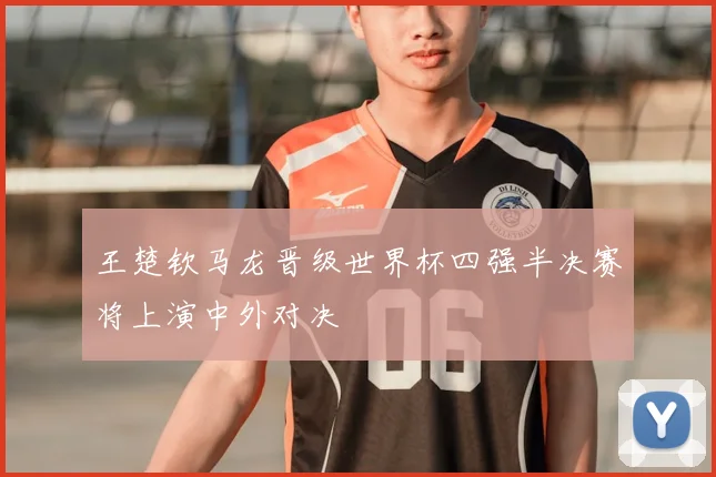 王楚钦马龙晋级世界杯四强半决赛将上演中外对决