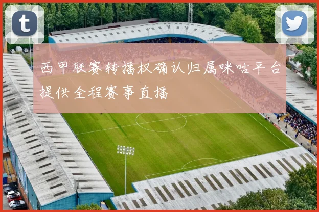 西甲联赛转播权确认归属咪咕平台提供全程赛事直播