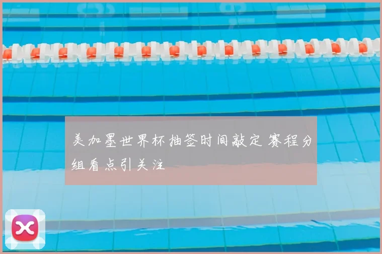 美加墨世界杯抽签时间敲定 赛程分组看点引关注