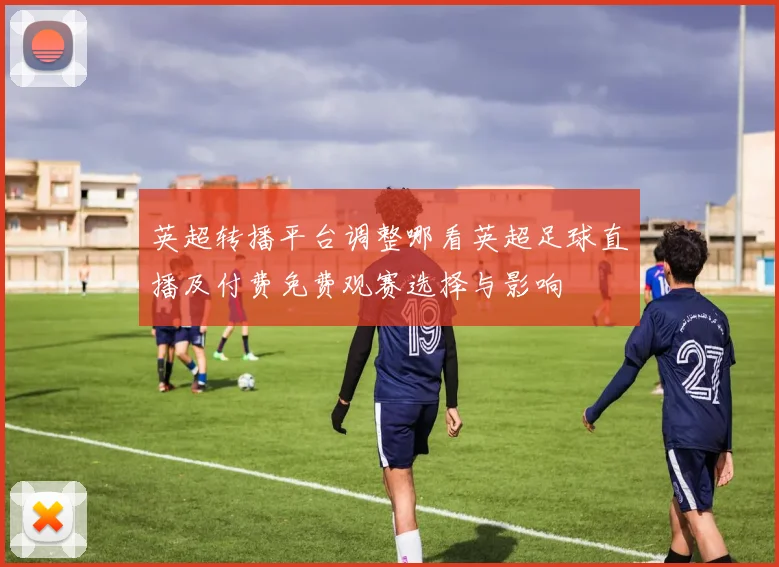 英超转播平台调整哪看英超足球直播及付费免费观赛选择与影响